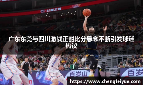 广东东莞与四川激战正酣比分悬念不断引发球迷热议